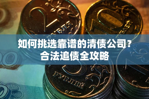 武汉如何挑选靠谱的清债公司?合法追债全攻略 武汉如何挑选靠谱的清债公司?合法追债全攻略
