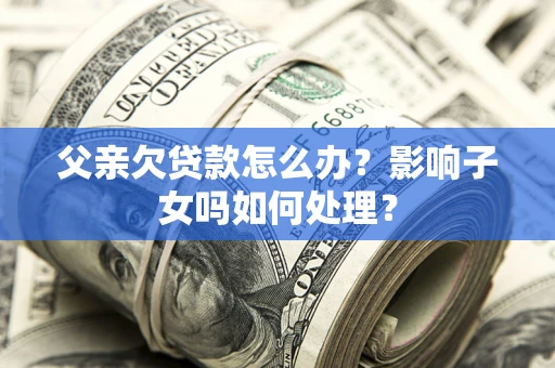 武汉父亲欠贷款怎么办？影响子女吗如何处理？