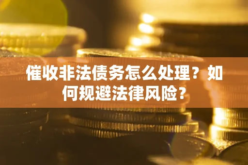 武汉催收非法债务怎么处理？如何规避法律风险？