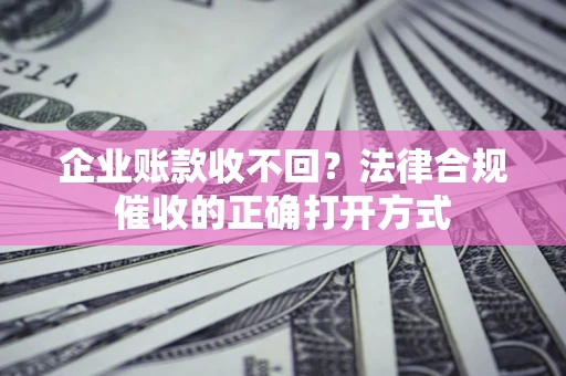 武汉企业账款收不回？法律合规催收的正确打开方式