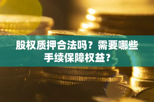 武汉股权质押合法吗？需要哪些手续保障权益？
