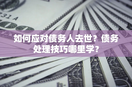 武汉如何应对债务人去世？债务处理技巧哪里学？