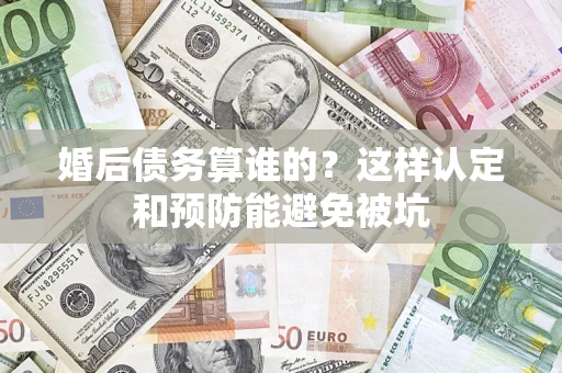 武汉婚后债务算谁的？这样认定和预防能避免被坑