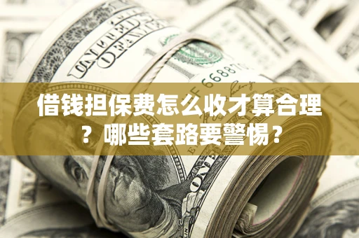 武汉借钱担保费怎么收才算合理？哪些套路要警惕？