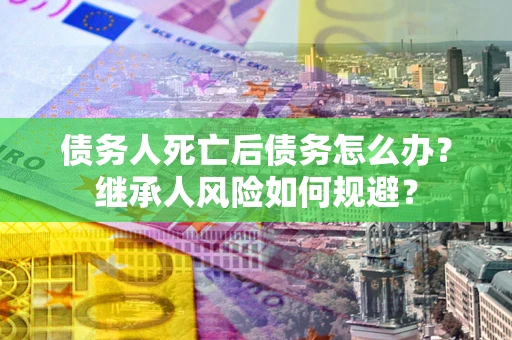 武汉债务人死亡后债务怎么办？继承人风险如何规避？
