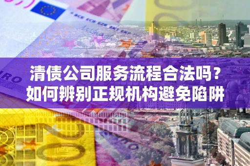 武汉清债公司服务流程合法吗？如何辨别正规机构避免陷阱？