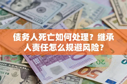 武汉债务人死亡如何处理?继承人责任怎么规避风险? 武汉债务人死亡如何处理?继承人责任怎么规避风险?