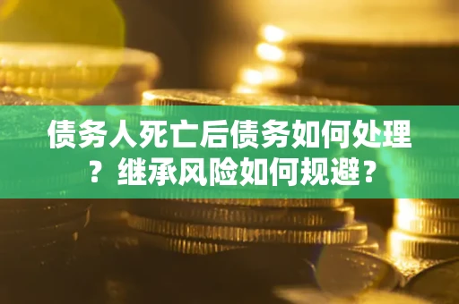 武汉债务人死亡后债务如何处理？继承风险如何规避？
