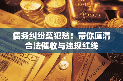 武汉债务纠纷莫犯愁！带你厘清合法催收与违规红线