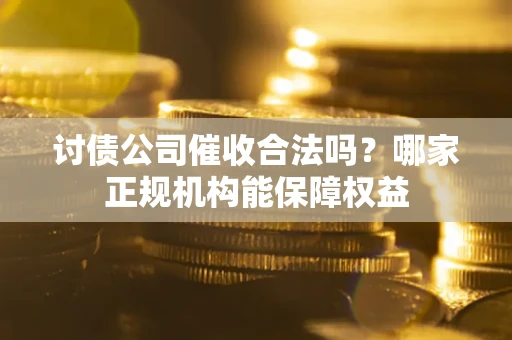 武汉讨债公司催收合法吗？哪家正规机构能保障权益