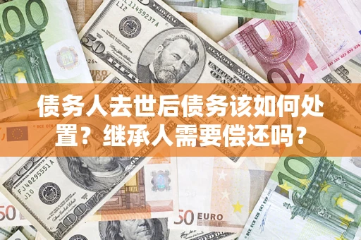 武汉债务人去世后债务该如何处置？继承人需要偿还吗？