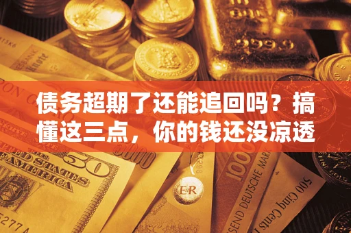 武汉债务超期了还能追回吗？搞懂这三点，你的钱还没凉透