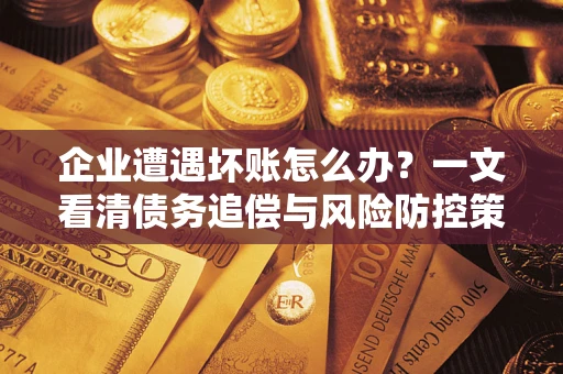 武汉企业遭遇坏账怎么办？一文看清债务追偿与风险防控策略