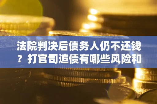 武汉法院判决后债务人仍不还钱？打官司追债有哪些风险和技巧？
