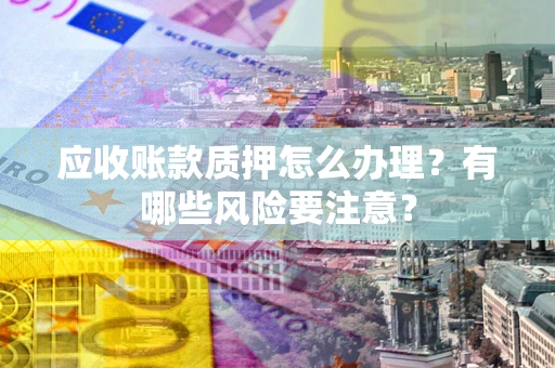 武汉应收账款质押怎么办理？有哪些风险要注意？