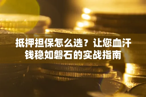 武汉抵押担保怎么选？让您血汗钱稳如磐石的实战指南