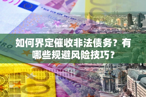武汉如何界定催收非法债务？有哪些规避风险技巧？