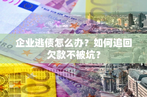 武汉企业逃债怎么办？如何追回欠款不被坑？