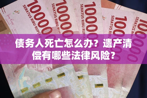 武汉债务人死亡怎么办？遗产清偿有哪些法律风险？