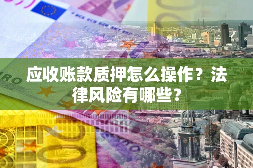 武汉应收账款质押怎么操作？法律风险有哪些？