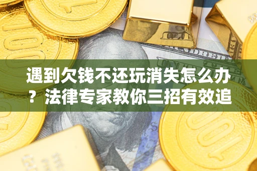 武汉遇到欠钱不还玩消失怎么办？法律专家教你三招有效追债！