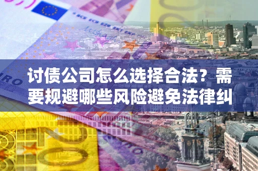 武汉讨债公司怎么选择合法？需要规避哪些风险避免法律纠纷？