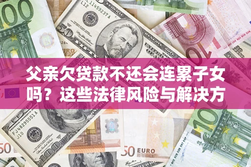 武汉父亲欠贷款不还会连累子女吗？这些法律风险与解决方法要早知道！