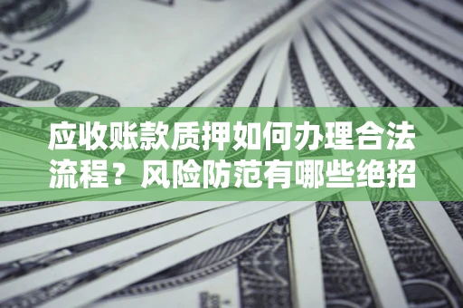 武汉应收账款质押如何办理合法流程？风险防范有哪些绝招？