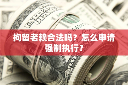武汉拘留老赖合法吗？怎么申请强制执行？