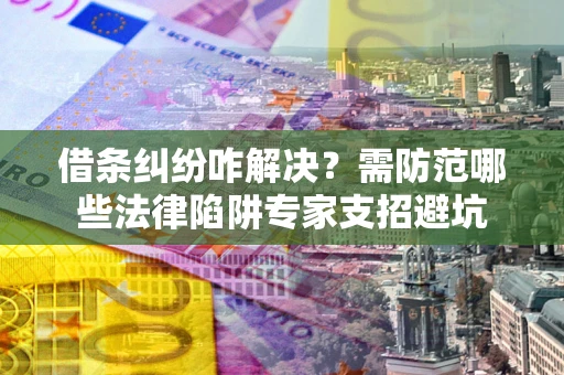 武汉借条纠纷咋解决？需防范哪些法律陷阱专家支招避坑