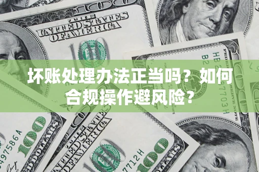 武汉坏账处理办法正当吗？如何合规操作避风险？