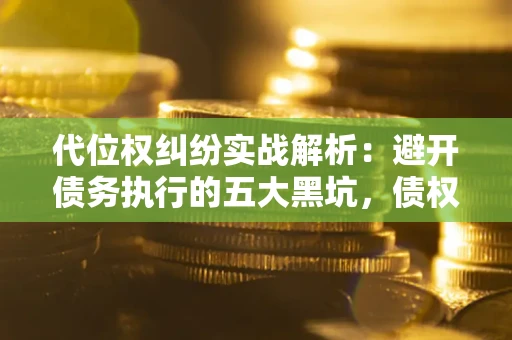 武汉代位权纠纷实战解析：避开债务执行的五大黑坑，债权人必看指南