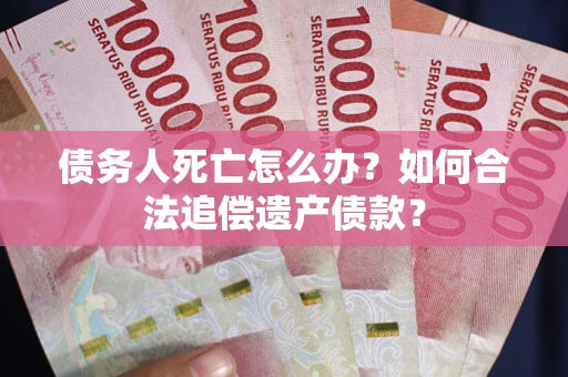 武汉债务人死亡怎么办？如何合法追偿遗产债款？
