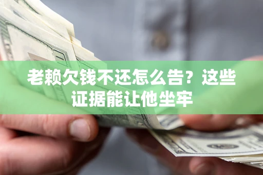 武汉老赖欠钱不还怎么告？这些证据能让他坐牢