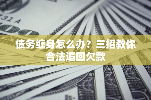 武汉债务缠身怎么办？三招教你合法追回欠款