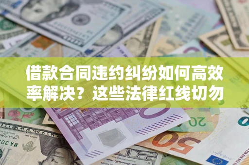 武汉借款合同违约纠纷如何高效率解决？这些法律红线切勿触碰