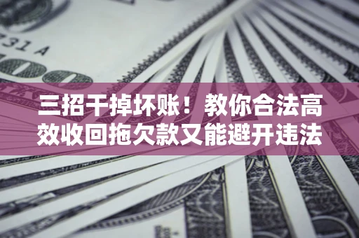 武汉三招干掉坏账！教你合法高效收回拖欠款又能避开违法雷区