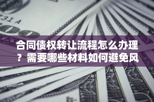 武汉合同债权转让流程怎么办理？需要哪些材料如何避免风险？