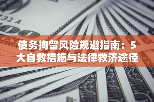 武汉债务拘留风险规避指南：5大自救措施与法律救济途径