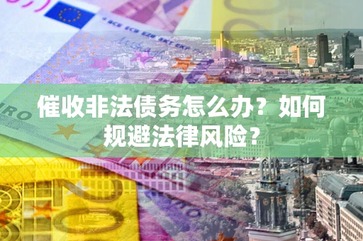 武汉催收非法债务怎么办？如何规避法律风险？