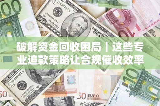 武汉破解资金回收困局｜这些专业追款策略让合规催收效率翻倍