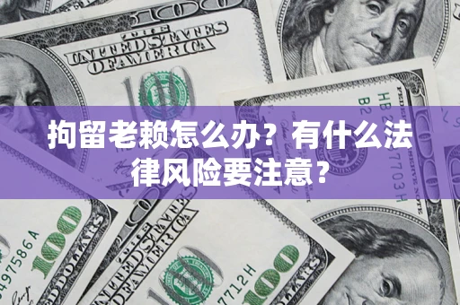 武汉拘留老赖怎么办？有什么法律风险要注意？