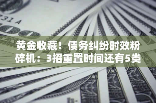 武汉黄金收藏！债务纠纷时效粉碎机：3招重置时间还有5类不设年限的特殊债务