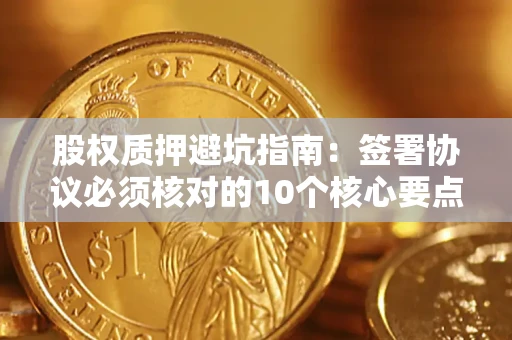 武汉股权质押避坑指南：签署协议必须核对的10个核心要点
