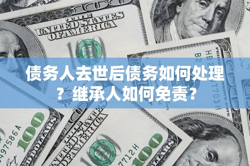 武汉债务人去世后债务如何处理？继承人如何免责？