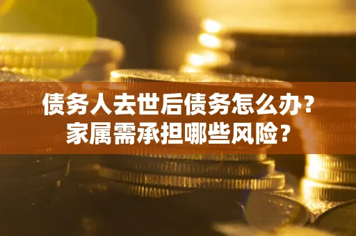 武汉债务人去世后债务怎么办？家属需承担哪些风险？