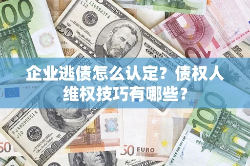 武汉企业逃债怎么认定？债权人维权技巧有哪些？