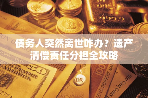 武汉债务人突然离世咋办？遗产清偿责任分担全攻略
