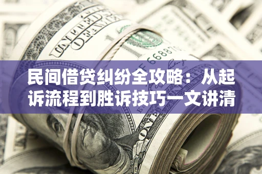 武汉民间借贷纠纷全攻略：从起诉流程到胜诉技巧一文讲清