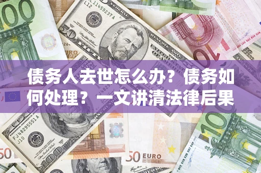 武汉债务人去世怎么办？债务如何处理？一文讲清法律后果